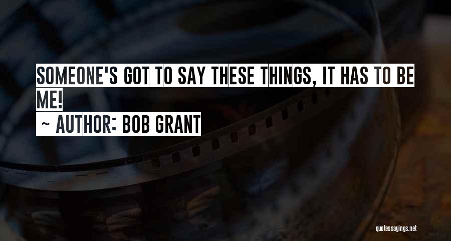 Bob Grant Quotes: Someone's Got To Say These Things, It Has To Be Me!