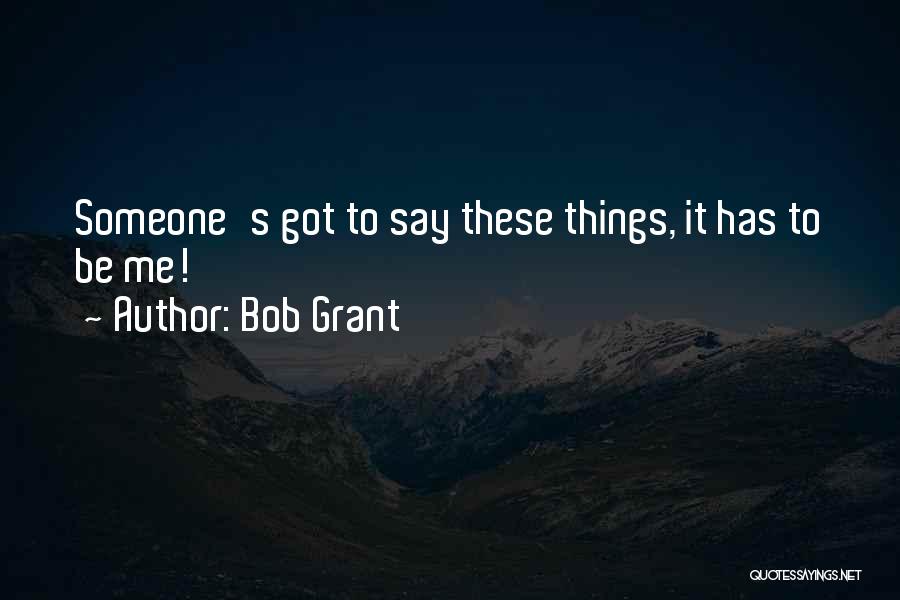 Bob Grant Quotes: Someone's Got To Say These Things, It Has To Be Me!