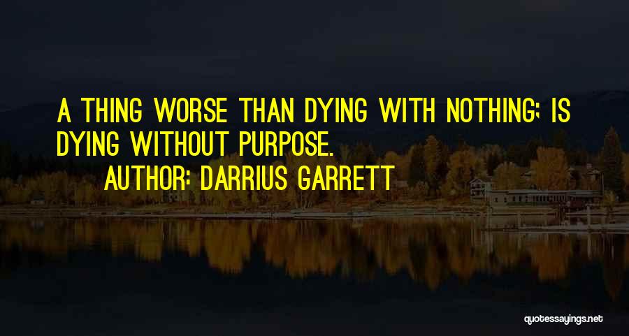 Darrius Garrett Quotes: A Thing Worse Than Dying With Nothing; Is Dying Without Purpose.