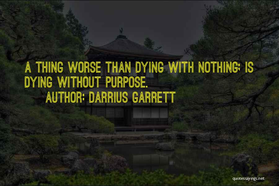 Darrius Garrett Quotes: A Thing Worse Than Dying With Nothing; Is Dying Without Purpose.