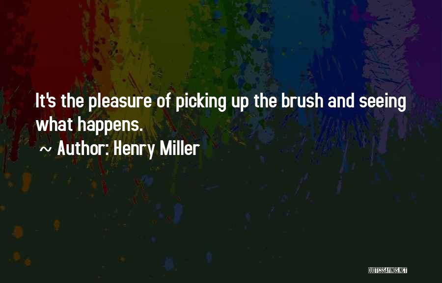 Henry Miller Quotes: It's The Pleasure Of Picking Up The Brush And Seeing What Happens.