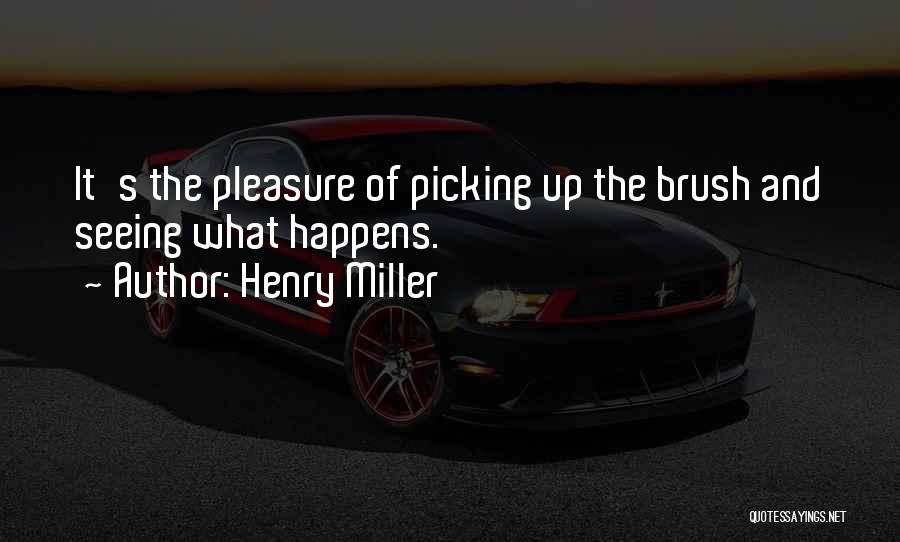 Henry Miller Quotes: It's The Pleasure Of Picking Up The Brush And Seeing What Happens.