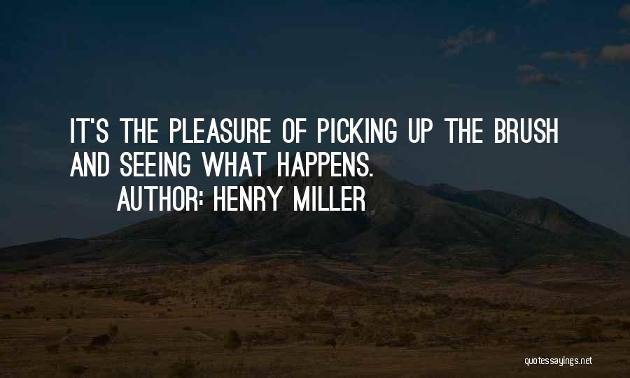 Henry Miller Quotes: It's The Pleasure Of Picking Up The Brush And Seeing What Happens.