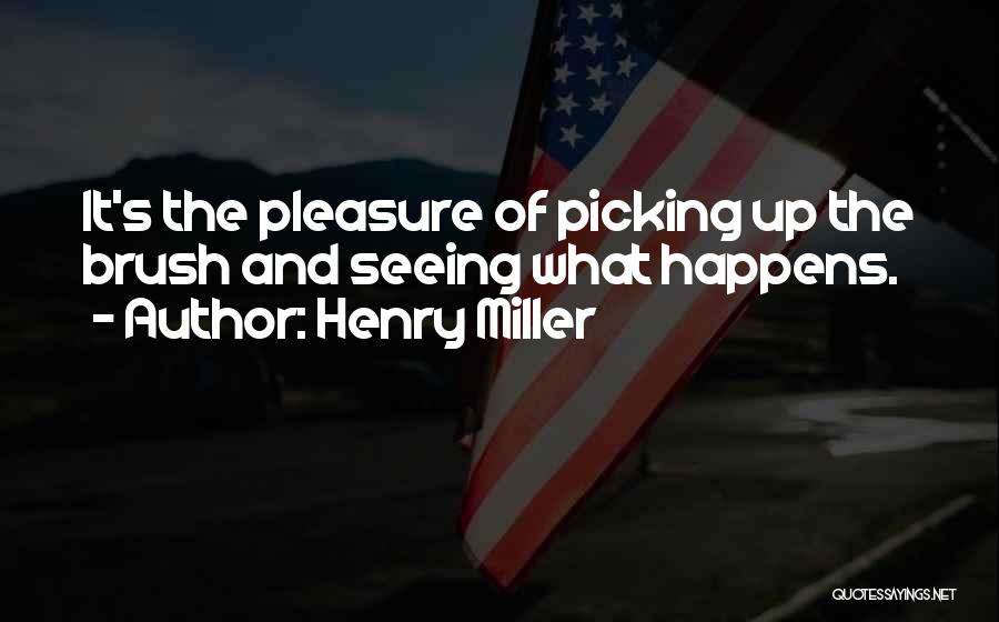 Henry Miller Quotes: It's The Pleasure Of Picking Up The Brush And Seeing What Happens.