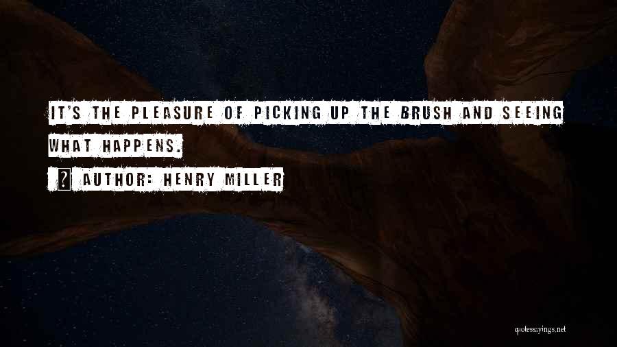 Henry Miller Quotes: It's The Pleasure Of Picking Up The Brush And Seeing What Happens.