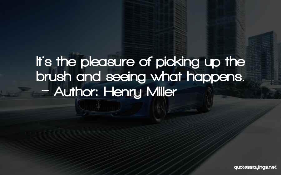 Henry Miller Quotes: It's The Pleasure Of Picking Up The Brush And Seeing What Happens.