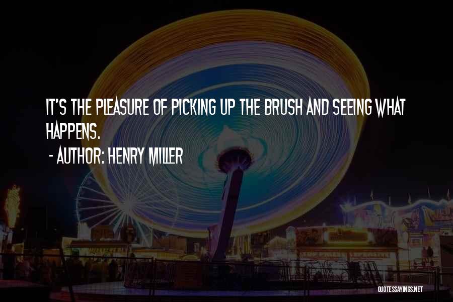 Henry Miller Quotes: It's The Pleasure Of Picking Up The Brush And Seeing What Happens.