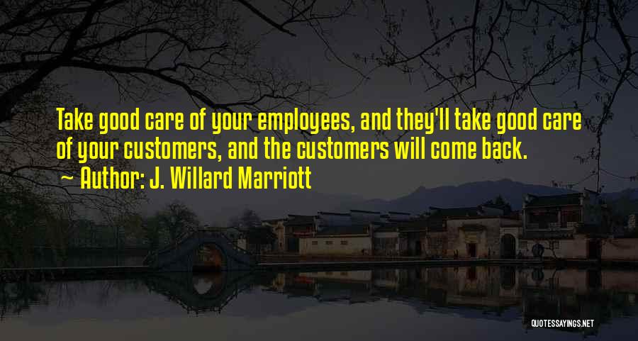 J. Willard Marriott Quotes: Take Good Care Of Your Employees, And They'll Take Good Care Of Your Customers, And The Customers Will Come Back.