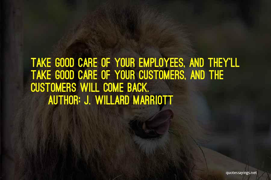 J. Willard Marriott Quotes: Take Good Care Of Your Employees, And They'll Take Good Care Of Your Customers, And The Customers Will Come Back.