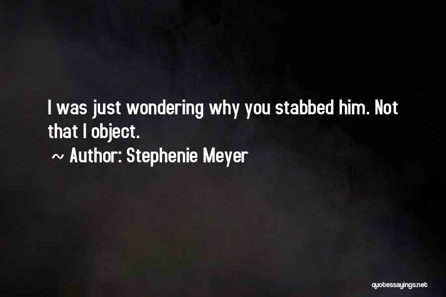 Stephenie Meyer Quotes: I Was Just Wondering Why You Stabbed Him. Not That I Object.
