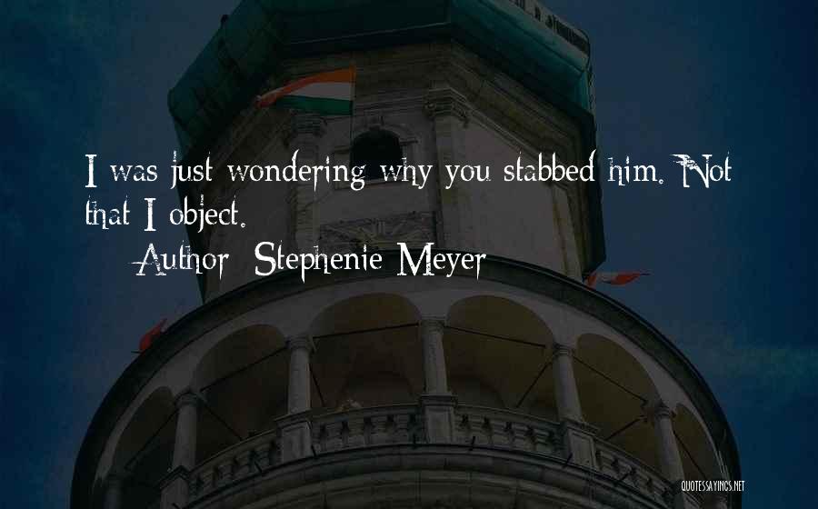 Stephenie Meyer Quotes: I Was Just Wondering Why You Stabbed Him. Not That I Object.