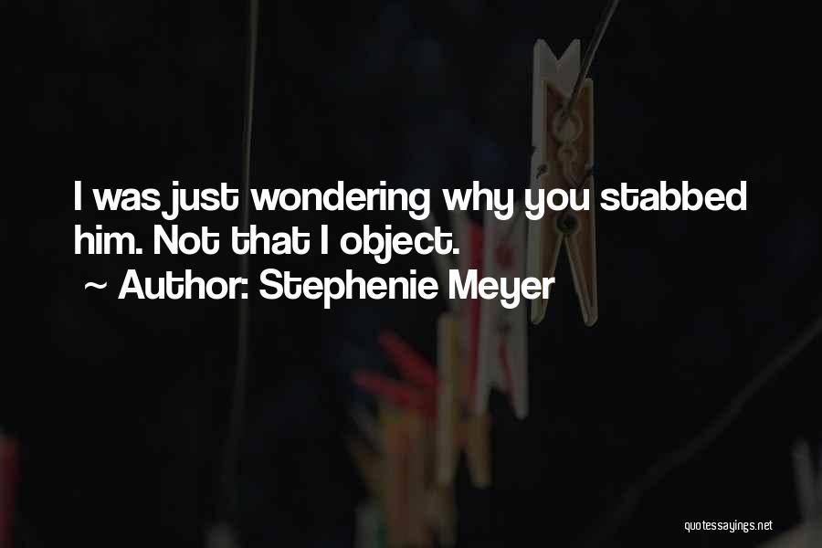 Stephenie Meyer Quotes: I Was Just Wondering Why You Stabbed Him. Not That I Object.