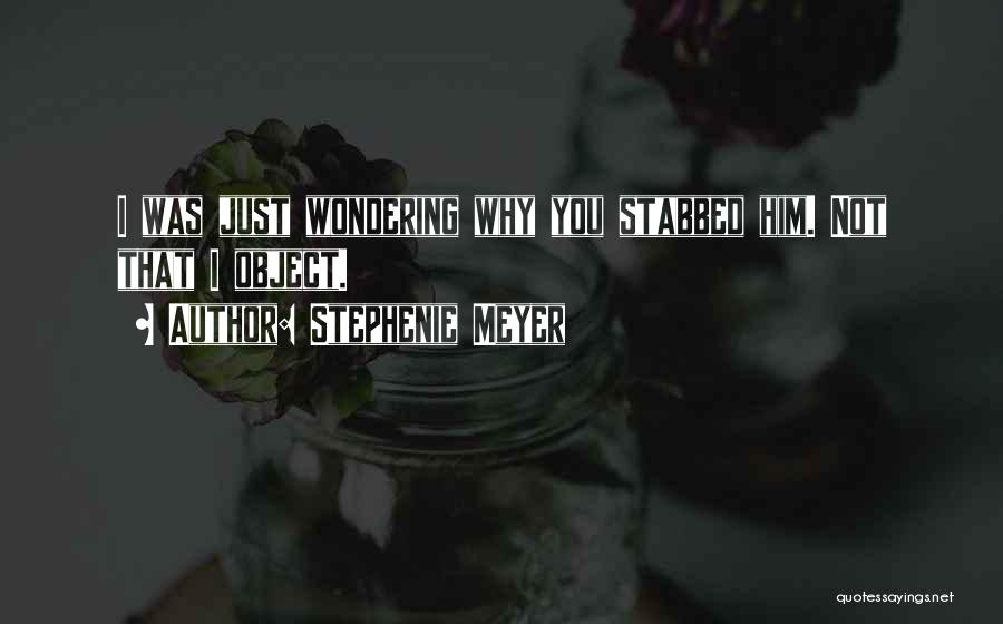 Stephenie Meyer Quotes: I Was Just Wondering Why You Stabbed Him. Not That I Object.