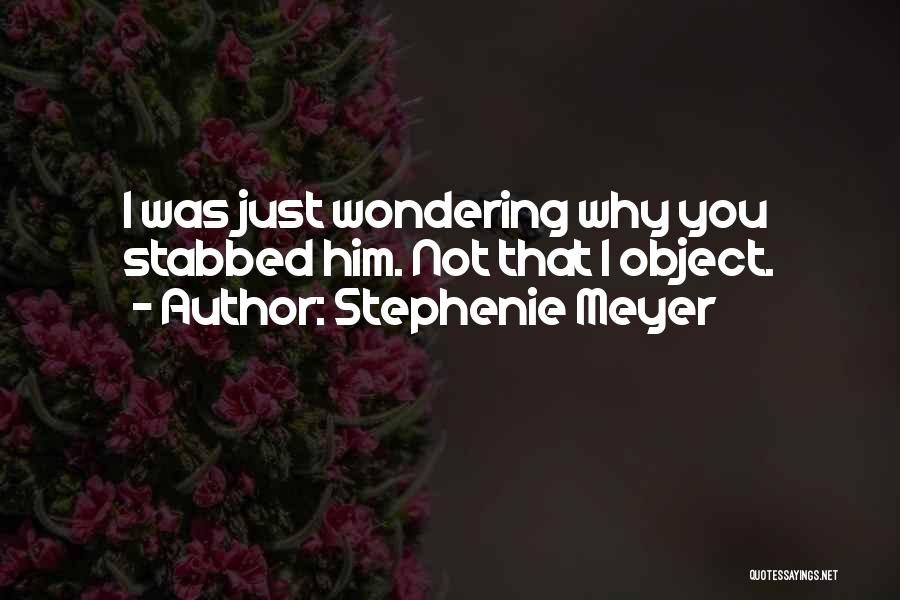 Stephenie Meyer Quotes: I Was Just Wondering Why You Stabbed Him. Not That I Object.