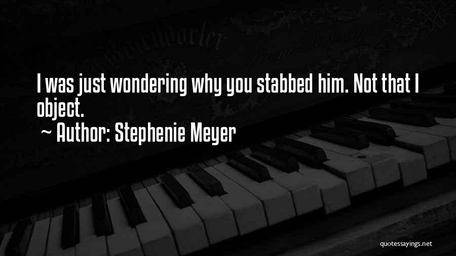 Stephenie Meyer Quotes: I Was Just Wondering Why You Stabbed Him. Not That I Object.