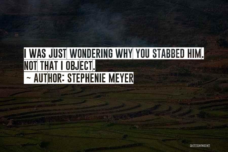 Stephenie Meyer Quotes: I Was Just Wondering Why You Stabbed Him. Not That I Object.