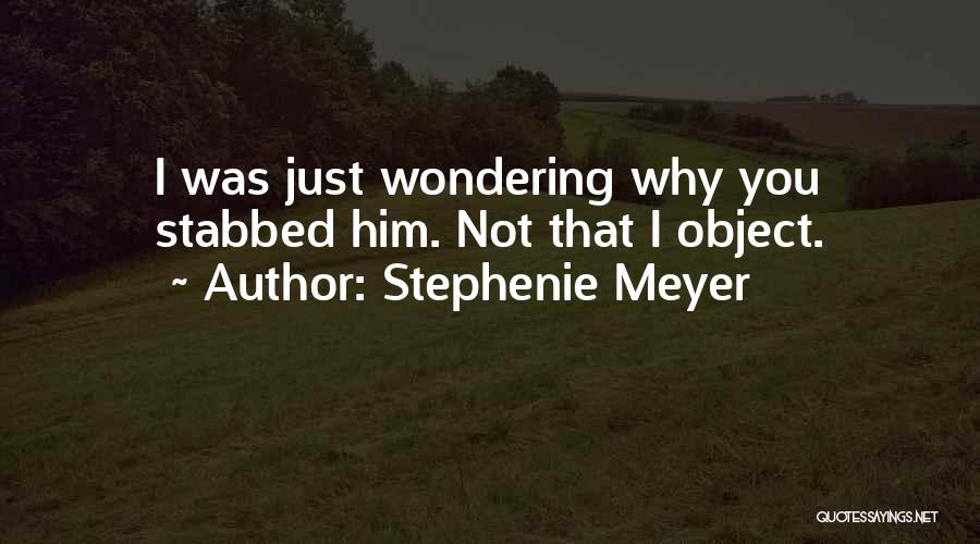Stephenie Meyer Quotes: I Was Just Wondering Why You Stabbed Him. Not That I Object.