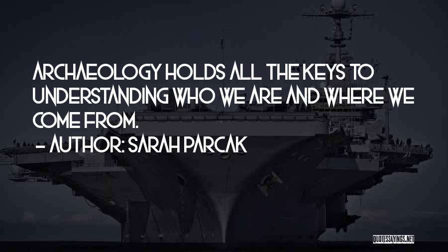 Sarah Parcak Quotes: Archaeology Holds All The Keys To Understanding Who We Are And Where We Come From.