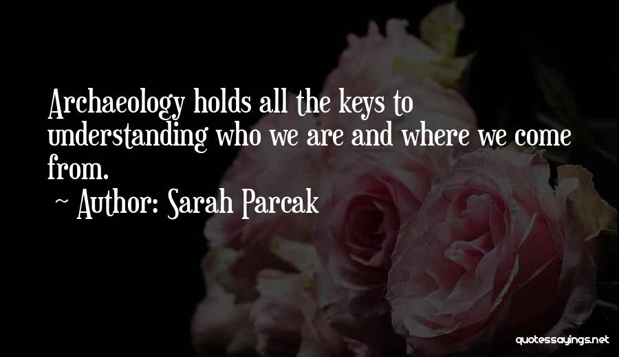 Sarah Parcak Quotes: Archaeology Holds All The Keys To Understanding Who We Are And Where We Come From.