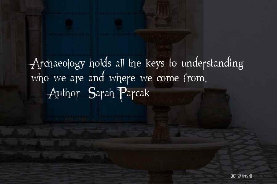 Sarah Parcak Quotes: Archaeology Holds All The Keys To Understanding Who We Are And Where We Come From.