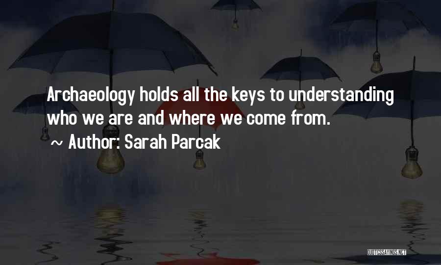 Sarah Parcak Quotes: Archaeology Holds All The Keys To Understanding Who We Are And Where We Come From.