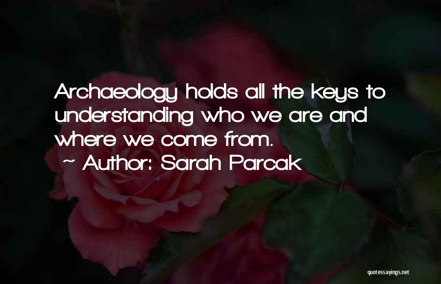 Sarah Parcak Quotes: Archaeology Holds All The Keys To Understanding Who We Are And Where We Come From.