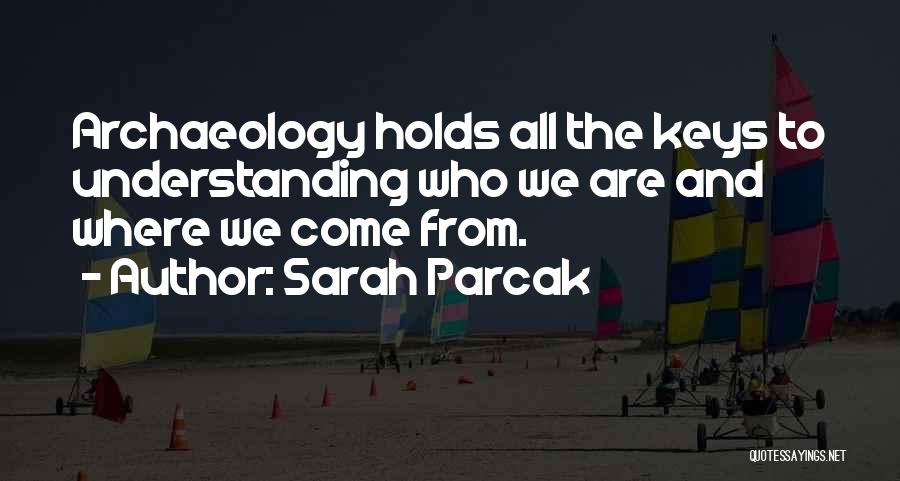 Sarah Parcak Quotes: Archaeology Holds All The Keys To Understanding Who We Are And Where We Come From.