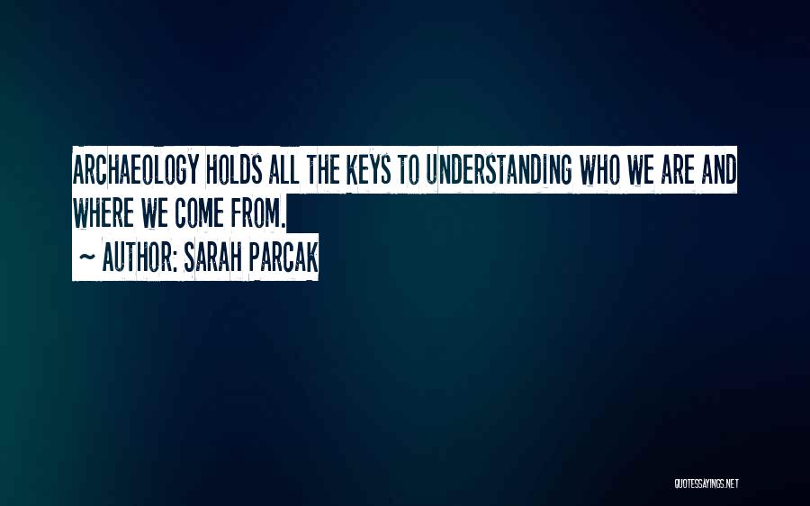 Sarah Parcak Quotes: Archaeology Holds All The Keys To Understanding Who We Are And Where We Come From.