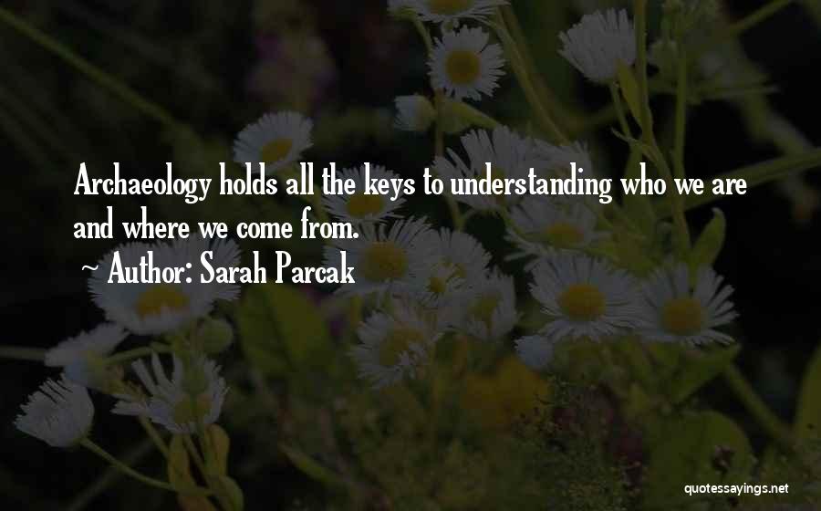 Sarah Parcak Quotes: Archaeology Holds All The Keys To Understanding Who We Are And Where We Come From.