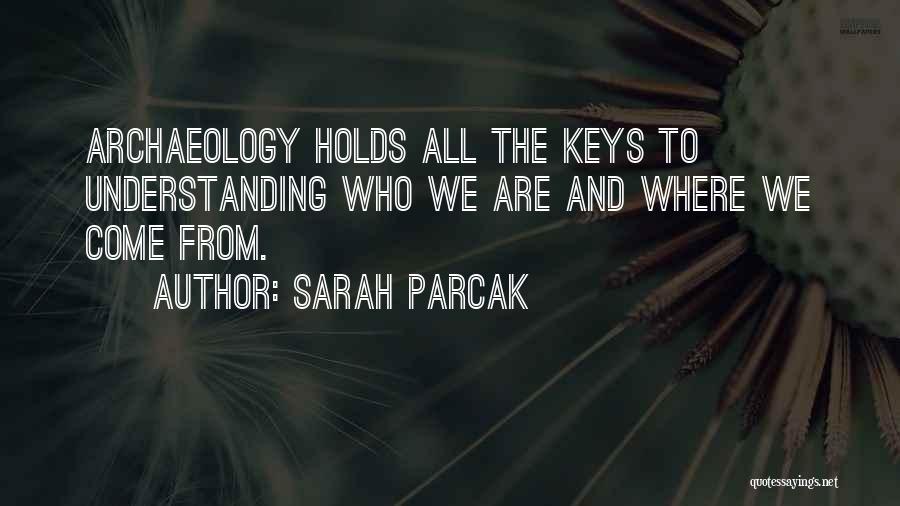 Sarah Parcak Quotes: Archaeology Holds All The Keys To Understanding Who We Are And Where We Come From.