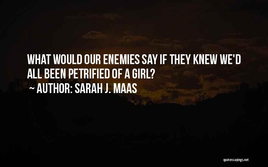 Sarah J. Maas Quotes: What Would Our Enemies Say If They Knew We'd All Been Petrified Of A Girl?