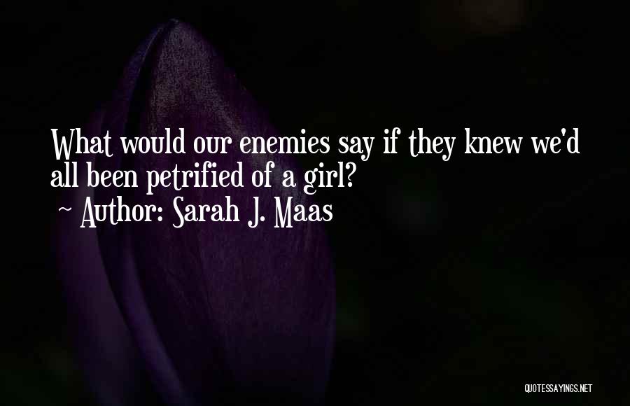 Sarah J. Maas Quotes: What Would Our Enemies Say If They Knew We'd All Been Petrified Of A Girl?