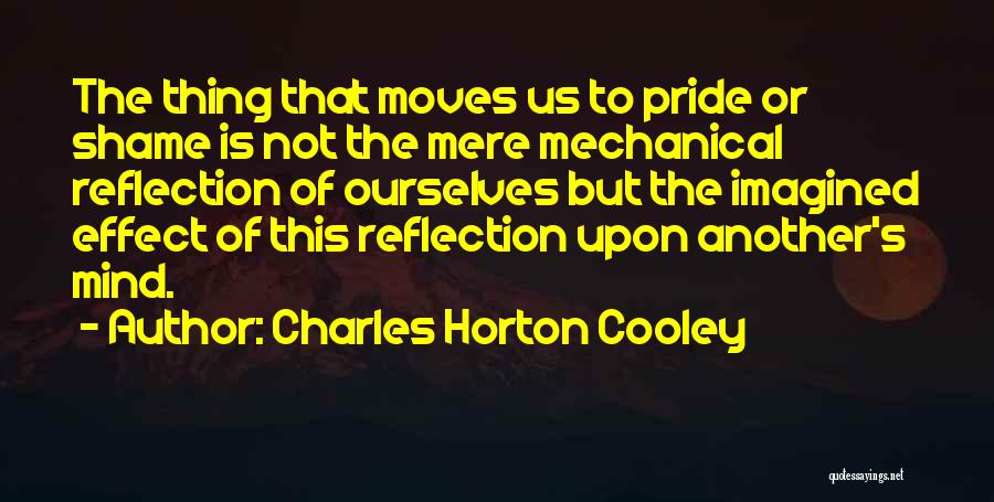 Charles Horton Cooley Quotes: The Thing That Moves Us To Pride Or Shame Is Not The Mere Mechanical Reflection Of Ourselves But The Imagined