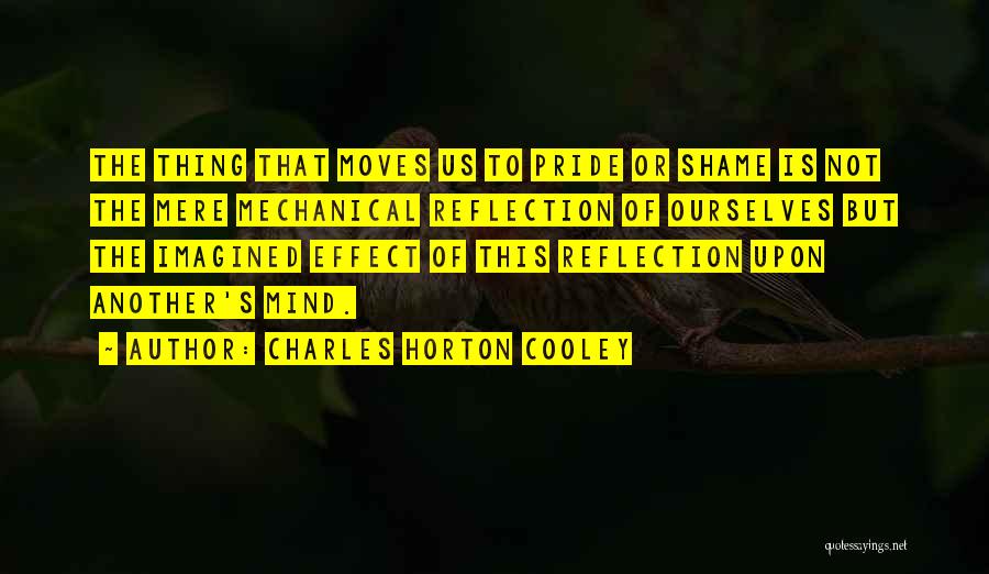 Charles Horton Cooley Quotes: The Thing That Moves Us To Pride Or Shame Is Not The Mere Mechanical Reflection Of Ourselves But The Imagined