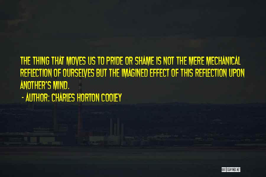 Charles Horton Cooley Quotes: The Thing That Moves Us To Pride Or Shame Is Not The Mere Mechanical Reflection Of Ourselves But The Imagined