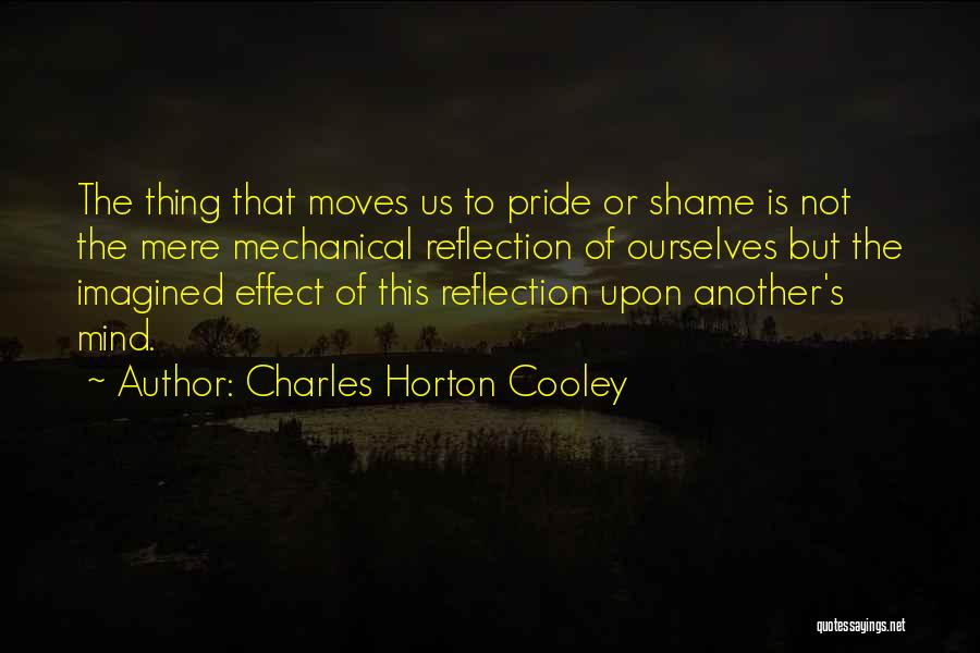 Charles Horton Cooley Quotes: The Thing That Moves Us To Pride Or Shame Is Not The Mere Mechanical Reflection Of Ourselves But The Imagined