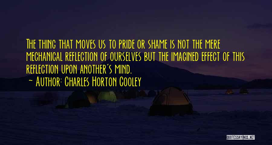 Charles Horton Cooley Quotes: The Thing That Moves Us To Pride Or Shame Is Not The Mere Mechanical Reflection Of Ourselves But The Imagined