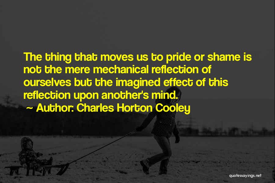 Charles Horton Cooley Quotes: The Thing That Moves Us To Pride Or Shame Is Not The Mere Mechanical Reflection Of Ourselves But The Imagined