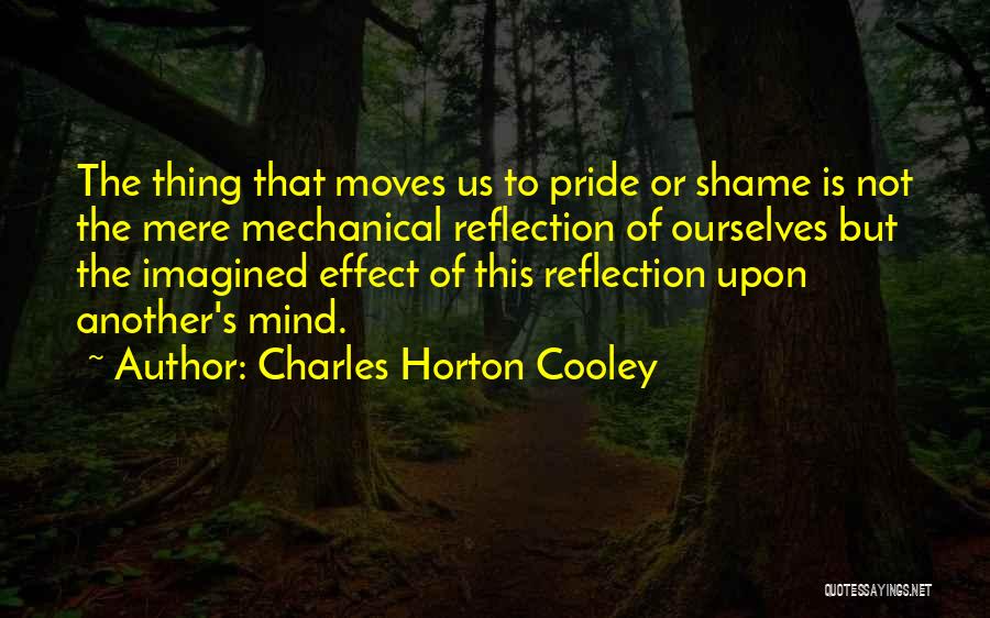 Charles Horton Cooley Quotes: The Thing That Moves Us To Pride Or Shame Is Not The Mere Mechanical Reflection Of Ourselves But The Imagined