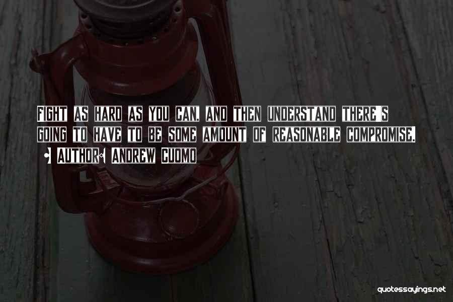 Andrew Cuomo Quotes: Fight As Hard As You Can, And Then Understand There's Going To Have To Be Some Amount Of Reasonable Compromise.