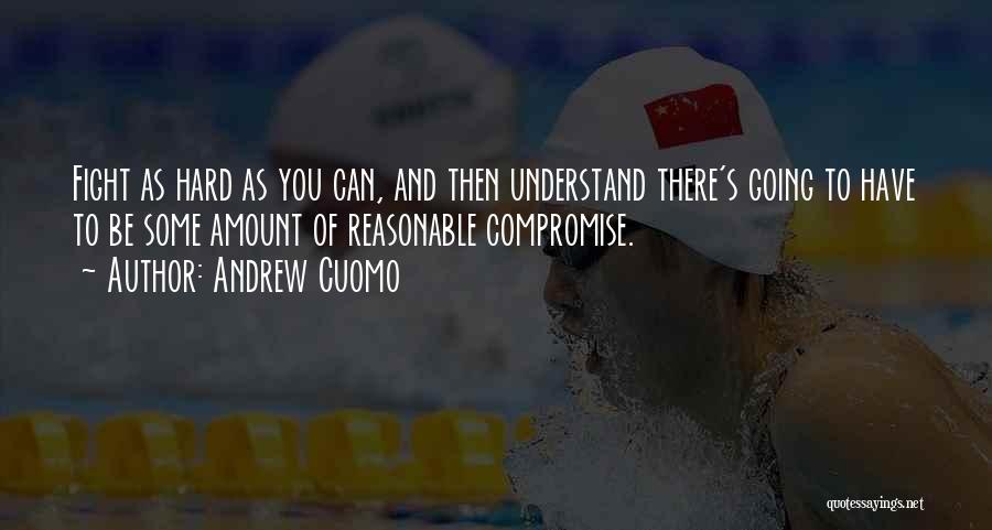 Andrew Cuomo Quotes: Fight As Hard As You Can, And Then Understand There's Going To Have To Be Some Amount Of Reasonable Compromise.