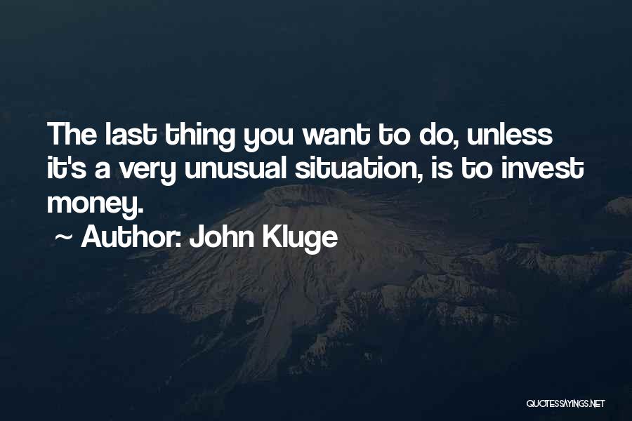 John Kluge Quotes: The Last Thing You Want To Do, Unless It's A Very Unusual Situation, Is To Invest Money.