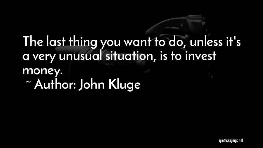 John Kluge Quotes: The Last Thing You Want To Do, Unless It's A Very Unusual Situation, Is To Invest Money.