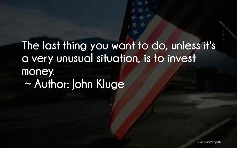 John Kluge Quotes: The Last Thing You Want To Do, Unless It's A Very Unusual Situation, Is To Invest Money.