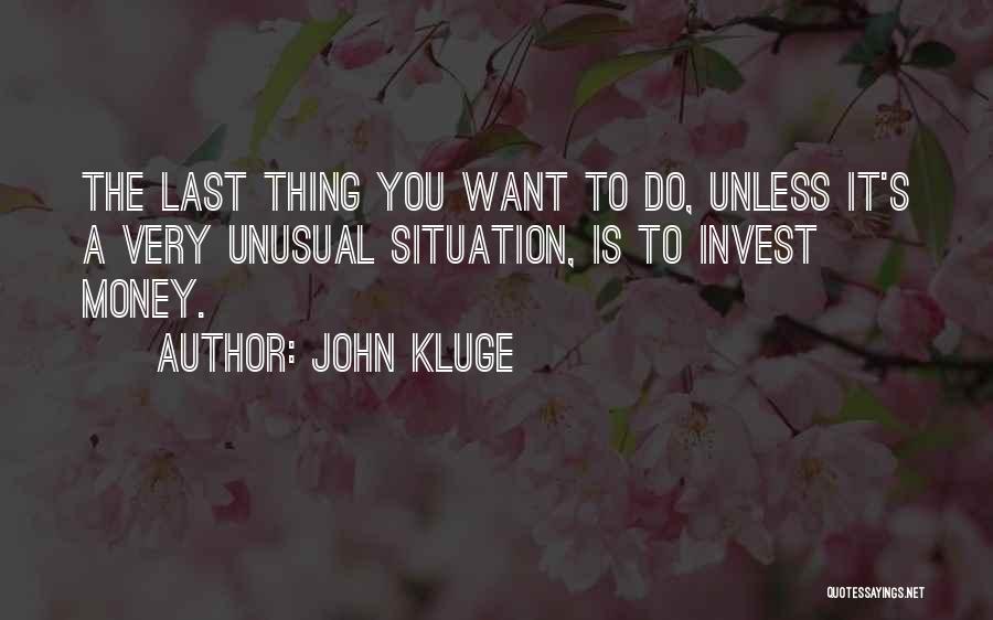 John Kluge Quotes: The Last Thing You Want To Do, Unless It's A Very Unusual Situation, Is To Invest Money.