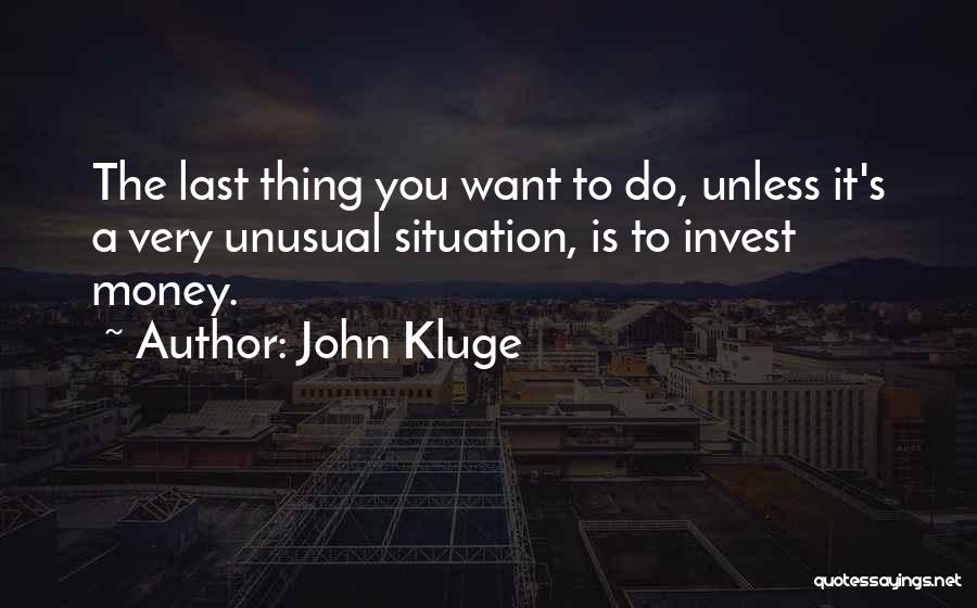 John Kluge Quotes: The Last Thing You Want To Do, Unless It's A Very Unusual Situation, Is To Invest Money.