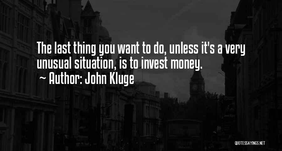 John Kluge Quotes: The Last Thing You Want To Do, Unless It's A Very Unusual Situation, Is To Invest Money.