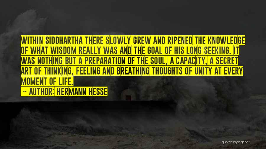 Hermann Hesse Quotes: Within Siddhartha There Slowly Grew And Ripened The Knowledge Of What Wisdom Really Was And The Goal Of His Long