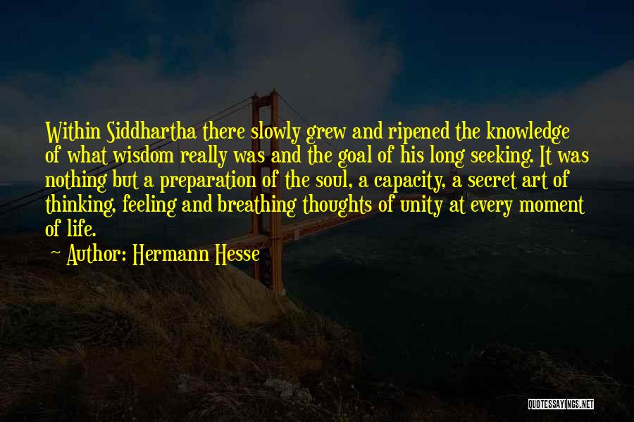 Hermann Hesse Quotes: Within Siddhartha There Slowly Grew And Ripened The Knowledge Of What Wisdom Really Was And The Goal Of His Long