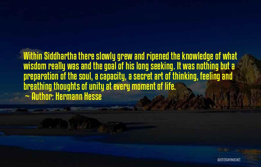 Hermann Hesse Quotes: Within Siddhartha There Slowly Grew And Ripened The Knowledge Of What Wisdom Really Was And The Goal Of His Long